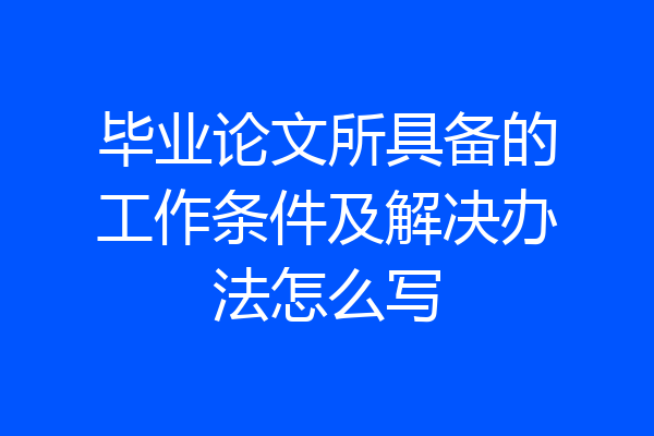 毕业论文所具备的工作条件及解决办法怎么写