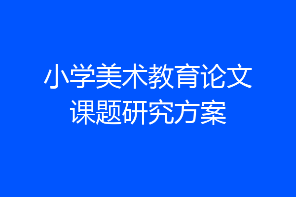 小学美术教育论文课题研究方案