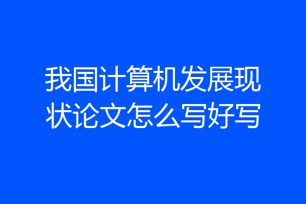 我国计算机发展现状论文怎么写好写