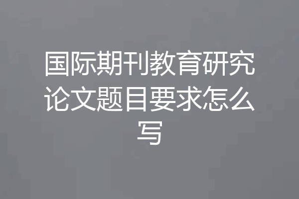 国际期刊教育研究论文题目要求怎么写