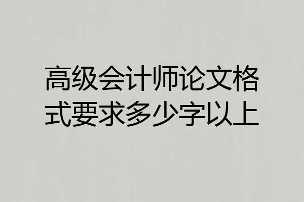 高级会计师论文格式要求多少字以上