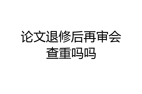论文退修后再审会查重吗吗