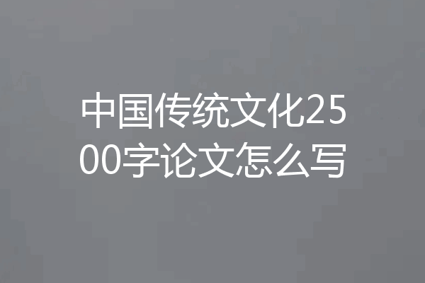 中国传统文化2500字论文怎么写