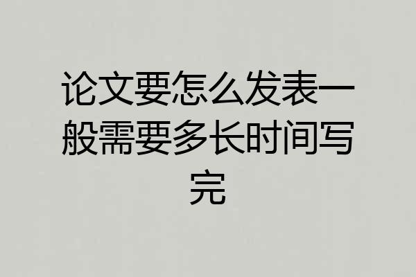 论文要怎么发表一般需要多长时间写完