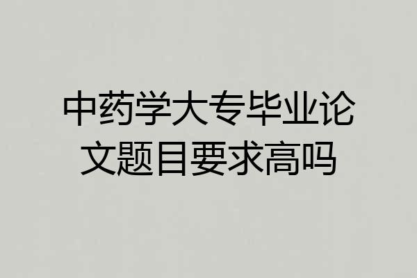 中药学大专毕业论文题目要求高吗