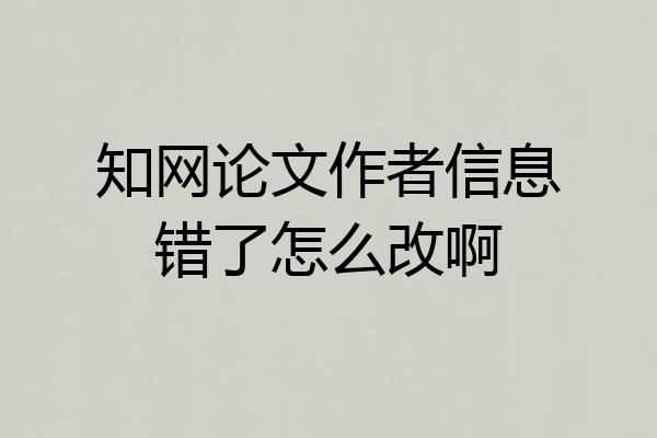 知网论文作者信息错了怎么改啊