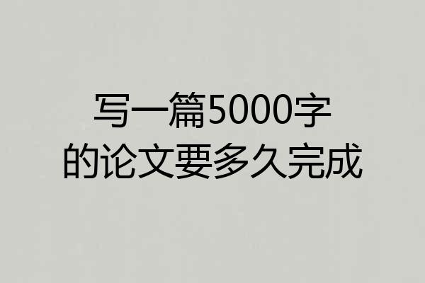 写一篇5000字的论文要多久完成