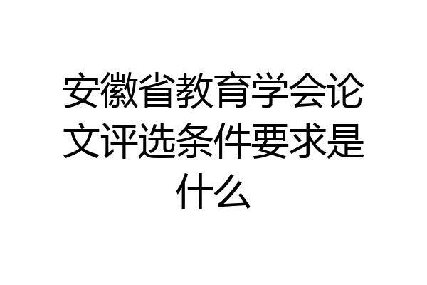 安徽省教育学会论文评选条件要求是什么