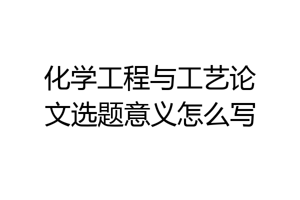 化学工程与工艺论文选题意义怎么写