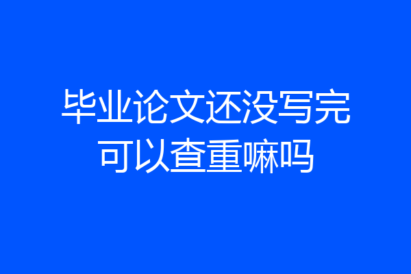 毕业论文还没写完可以查重嘛吗