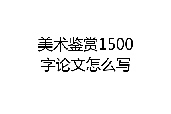 美术鉴赏1500字论文怎么写