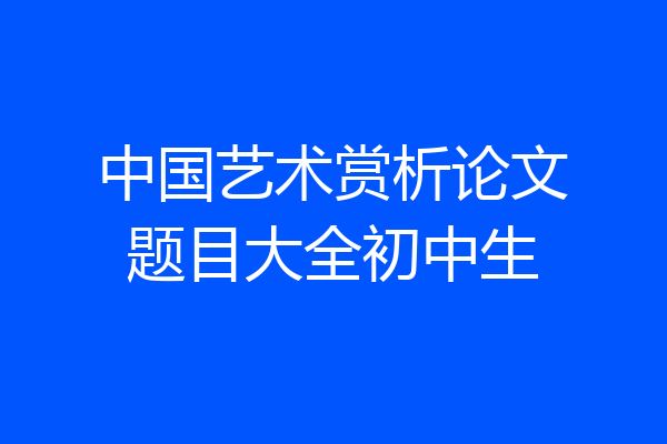 中国艺术赏析论文题目大全初中生