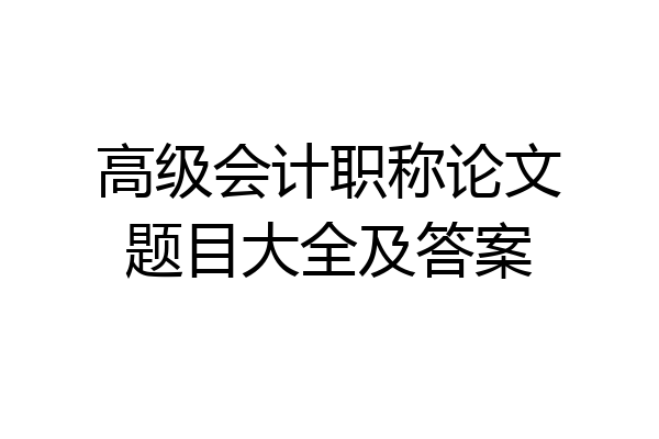 高级会计职称论文题目大全及答案