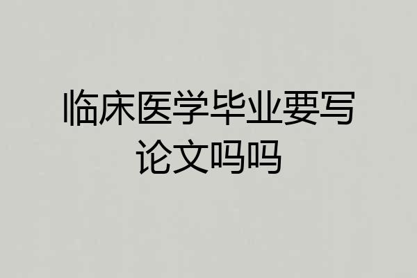 临床医学毕业要写论文吗吗