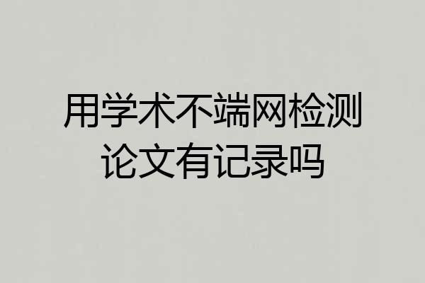 用学术不端网检测论文有记录吗