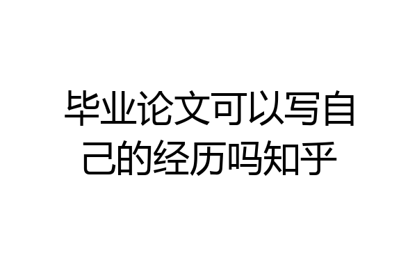 毕业论文可以写自己的经历吗知乎