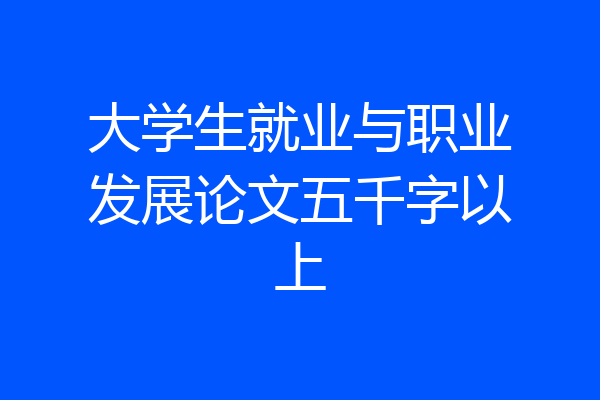 大学生就业与职业发展论文五千字以上