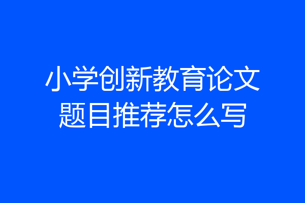 小学创新教育论文题目推荐怎么写