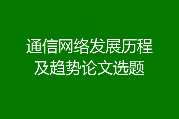 通信网络发展历程及趋势论文选题