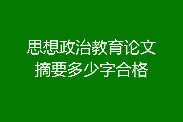 思想政治教育论文摘要多少字合格