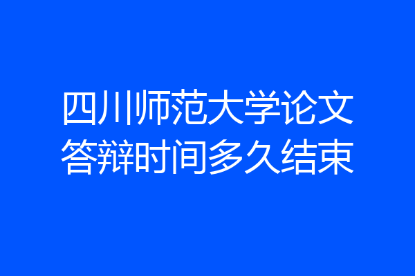 四川师范大学论文答辩时间多久结束