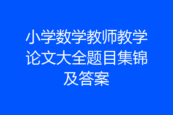 小学数学教师教学论文大全题目集锦及答案