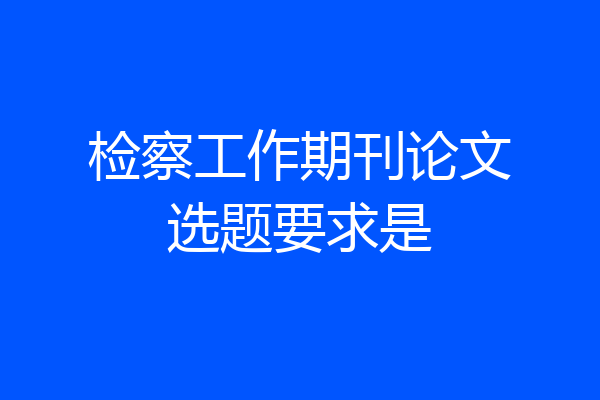检察工作期刊论文选题要求是