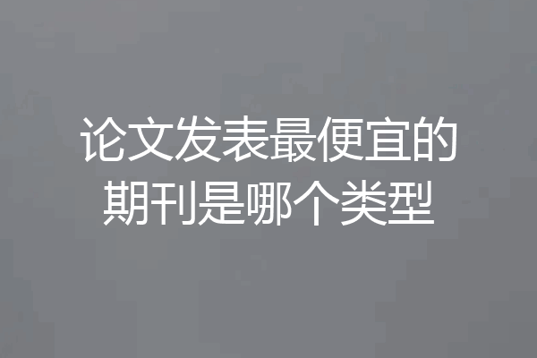 论文发表最便宜的期刊是哪个类型