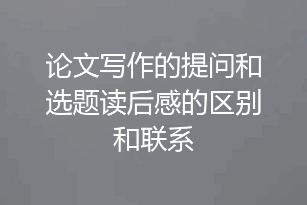 论文写作的提问和选题读后感的区别和联系