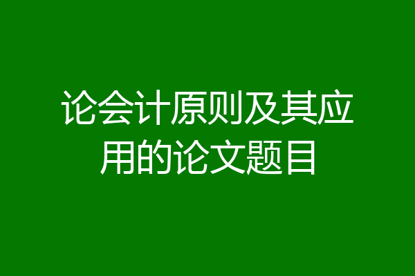 论会计原则及其应用的论文题目
