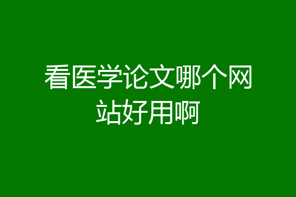 看医学论文哪个网站好用啊