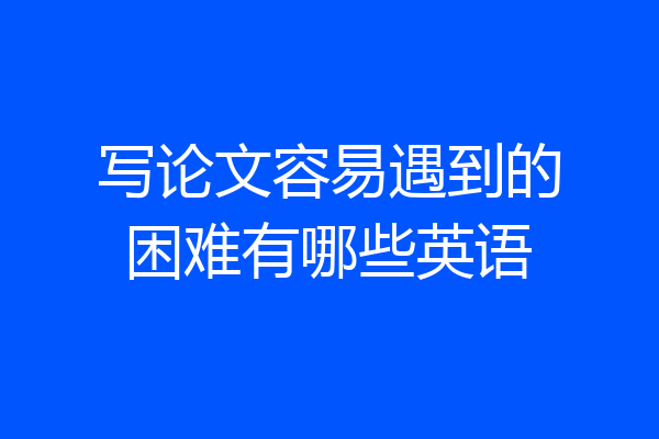写论文容易遇到的困难有哪些英语