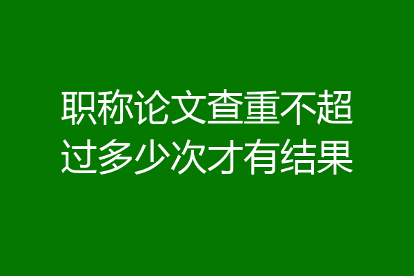 职称论文查重不超过多少次才有结果