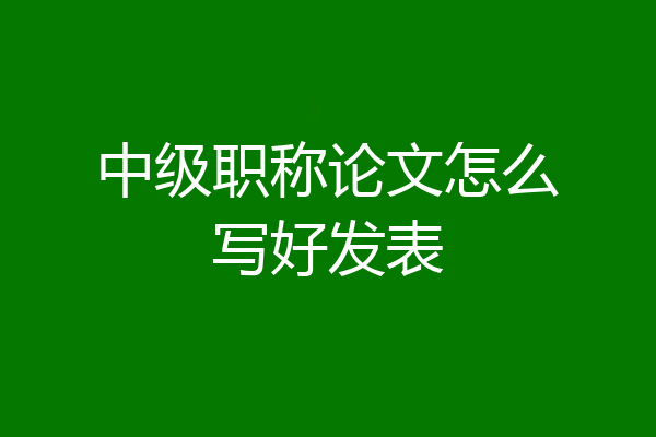 中级职称论文怎么写好发表