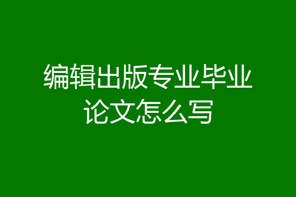 编辑出版专业毕业论文怎么写