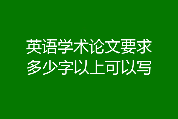 英语学术论文要求多少字以上可以写