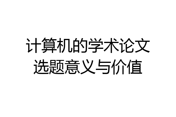 计算机的学术论文选题意义与价值