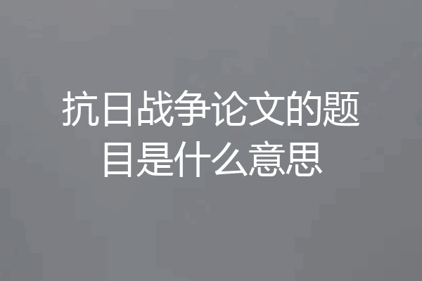 抗日战争论文的题目是什么意思
