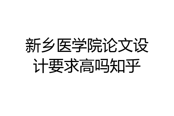 新乡医学院论文设计要求高吗知乎