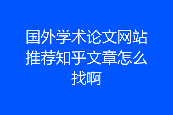 国外学术论文网站推荐知乎文章怎么找啊
