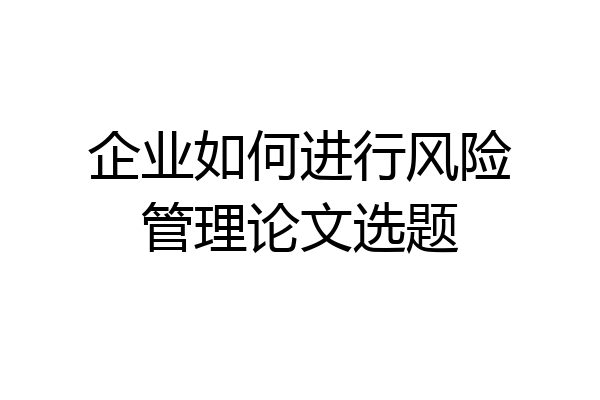 企业如何进行风险管理论文选题
