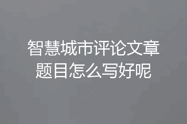 智慧城市评论文章题目怎么写好呢