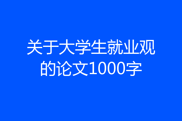 关于大学生就业观的论文1000字