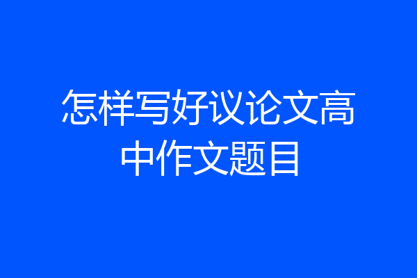 怎样写好议论文高中作文题目