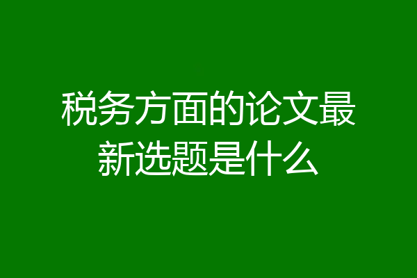 税务方面的论文最新选题是什么