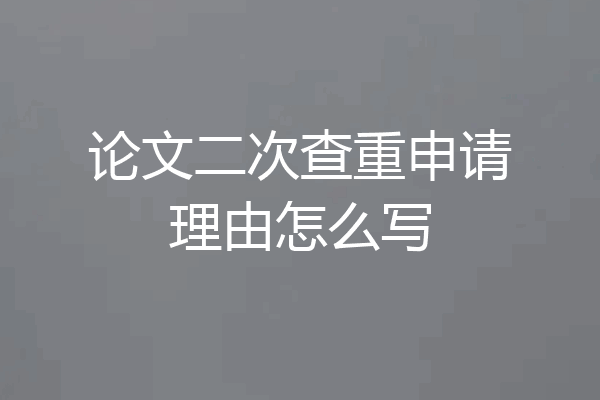 论文二次查重申请理由怎么写