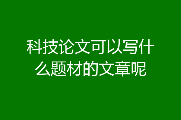 科技论文可以写什么题材的文章呢