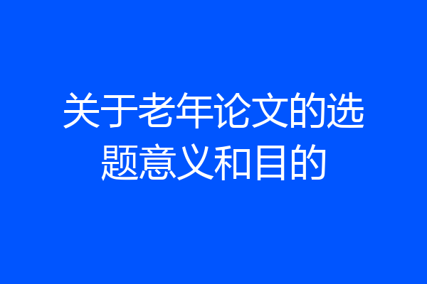 关于老年论文的选题意义和目的
