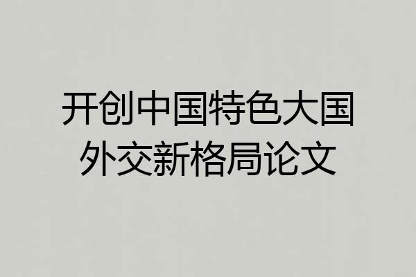 开创中国特色大国外交新格局论文