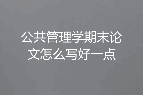 公共管理学期末论文怎么写好一点